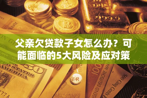 济南父亲欠贷款子女怎么办?可能面临的5大风险及应对策略 济南父亲欠贷款子女怎么办?可能面临的5大风险及应对策略
