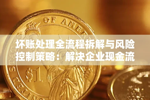 济南坏账处理全流程拆解与风险控制策略：解决企业现金流顽疾的实战指南