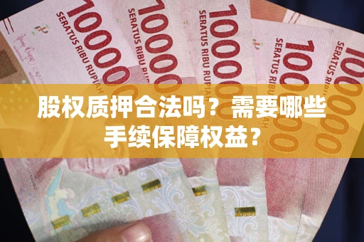 济南股权质押合法吗？需要哪些手续保障权益？