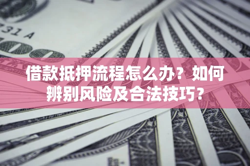 济南借款抵押流程怎么办？如何辨别风险及合法技巧？