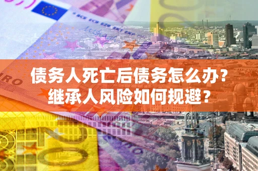 济南债务人死亡后债务怎么办？继承人风险如何规避？