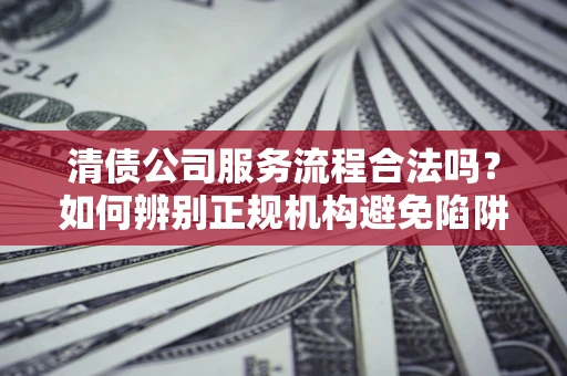 济南清债公司服务流程合法吗？如何辨别正规机构避免陷阱？