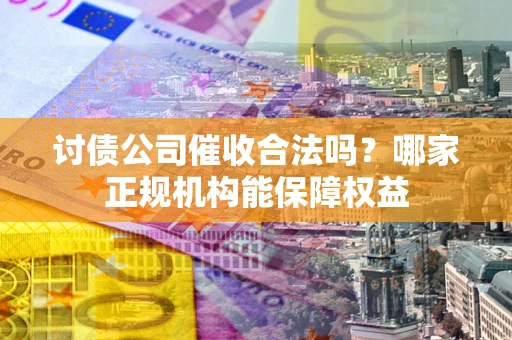 济南讨债公司催收合法吗？哪家正规机构能保障权益