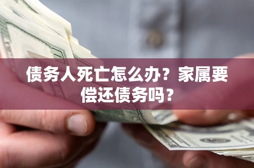 济南债务人死亡怎么办？家属要偿还债务吗？