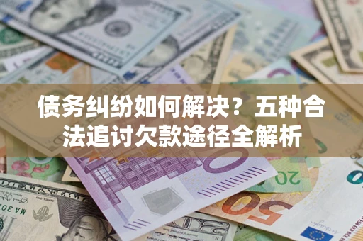 济南债务纠纷如何解决？五种合法追讨欠款途径全解析