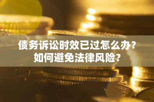 济南债务诉讼时效已过怎么办？如何避免法律风险？