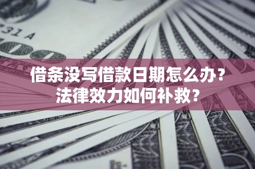 济南借条没写借款日期怎么办？法律效力如何补救？