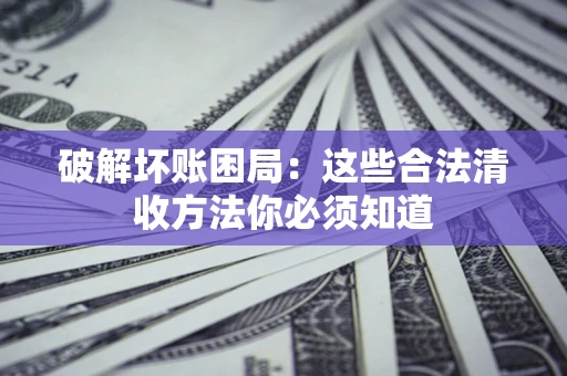 济南破解坏账困局：这些合法清收方法你必须知道