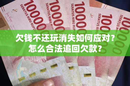 济南欠钱不还玩消失如何应对？怎么合法追回欠款？