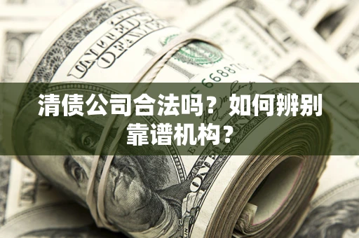 济南清债公司合法吗?如何辨别靠谱机构? 济南清债公司合法吗?如何辨别靠谱机构?