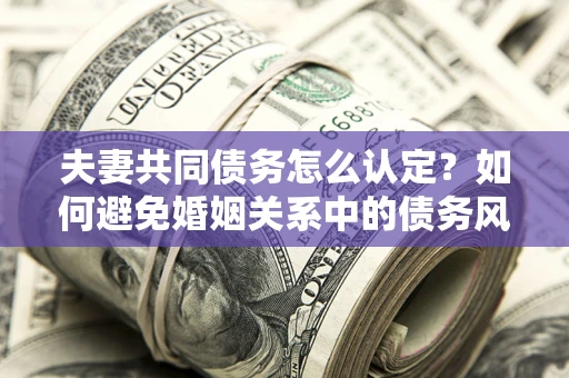济南夫妻共同债务怎么认定？如何避免婚姻关系中的债务风险？