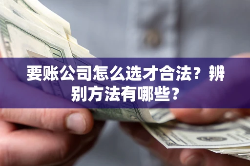 济南要账公司怎么选才合法？辨别方法有哪些？
