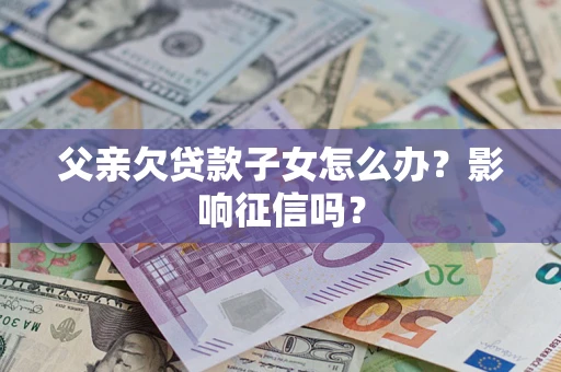 济南父亲欠贷款子女怎么办？影响征信吗？