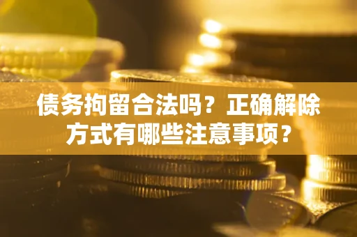 济南债务拘留合法吗？正确解除方式有哪些注意事项？