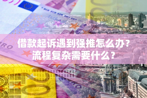 济南借款起诉遇到强推怎么办？流程复杂需要什么？