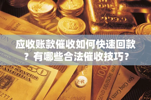济南应收账款催收如何快速回款？有哪些合法催收技巧？