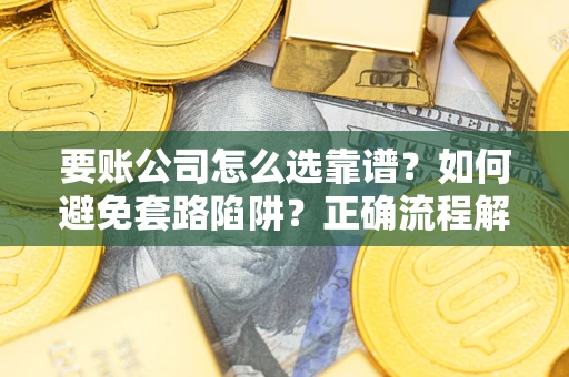 济南要账公司怎么选靠谱？如何避免套路陷阱？正确流程解析