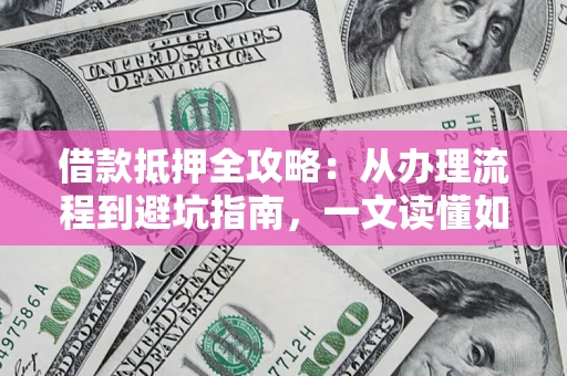 济南借款抵押全攻略：从办理流程到避坑指南，一文读懂如何安全融资