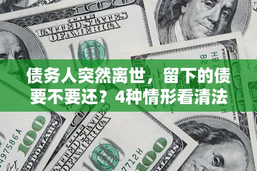 济南债务人突然离世，留下的债要不要还？4种情形看清法律判决