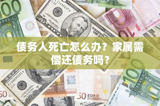 济南债务人死亡怎么办？家属需偿还债务吗？