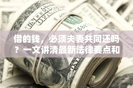济南借的钱，必须夫妻共同还吗？一文讲清最新法律要点和避坑指南