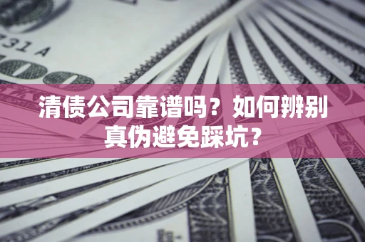 济南清债公司靠谱吗？如何辨别真伪避免踩坑？