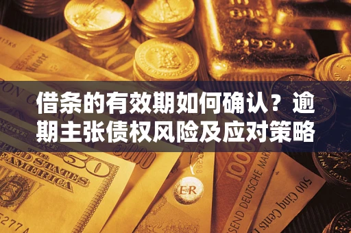 济南借条的有效期如何确认？逾期主张债权风险及应对策略？