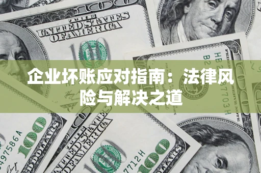 济南企业坏账应对指南：法律风险与解决之道