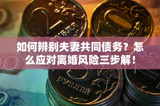 济南如何辨别夫妻共同债务？怎么应对离婚风险三步解！