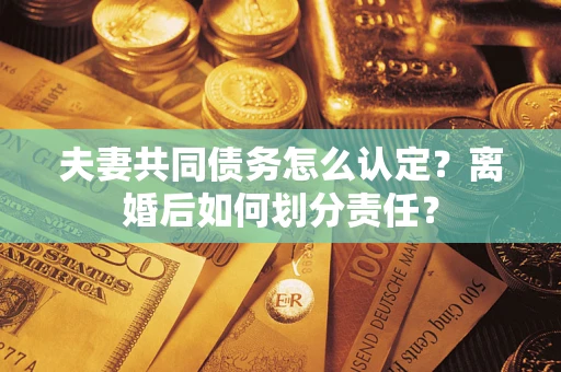 济南夫妻共同债务怎么认定？离婚后如何划分责任？