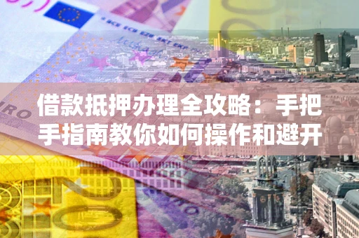 济南借款抵押办理全攻略：手把手指南教你如何操作和避开雷区