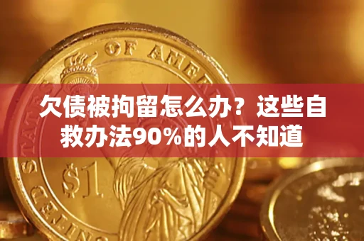 济南欠债被拘留怎么办？这些自救办法90%的人不知道