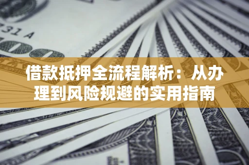 济南借款抵押全流程解析：从办理到风险规避的实用指南