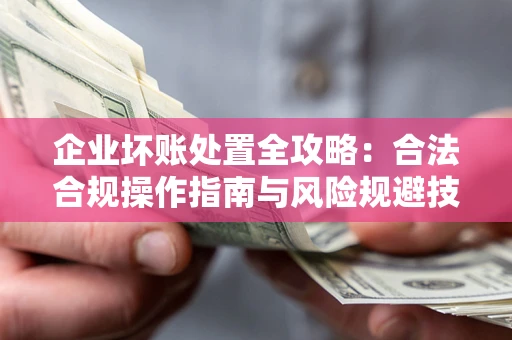 济南企业坏账处置全攻略：合法合规操作指南与风险规避技巧解析