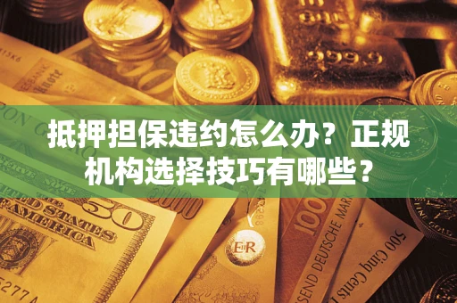 济南抵押担保违约怎么办？正规机构选择技巧有哪些？