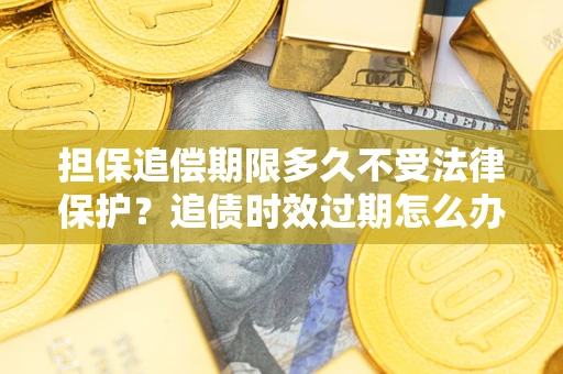 济南担保追偿期限多久不受法律保护？追债时效过期怎么办？