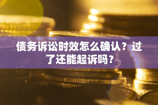 济南债务诉讼时效怎么确认？过了还能起诉吗？