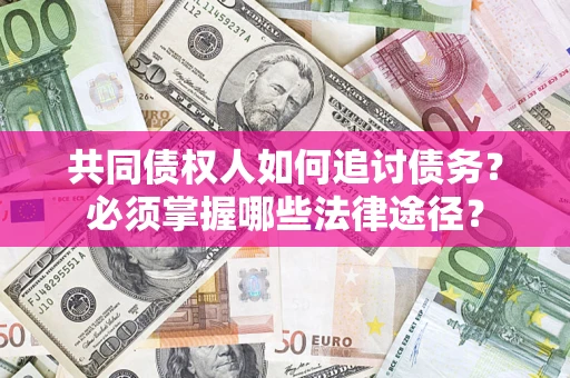 济南共同债权人如何追讨债务？必须掌握哪些法律途径？