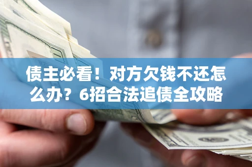 济南债主必看！对方欠钱不还怎么办？6招合法追债全攻略
