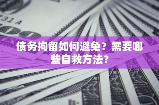 济南债务拘留如何避免？需要哪些自救方法？