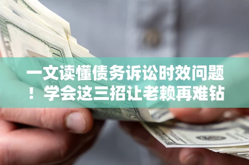 济南一文读懂债务诉讼时效问题！学会这三招让老赖再难钻空子
