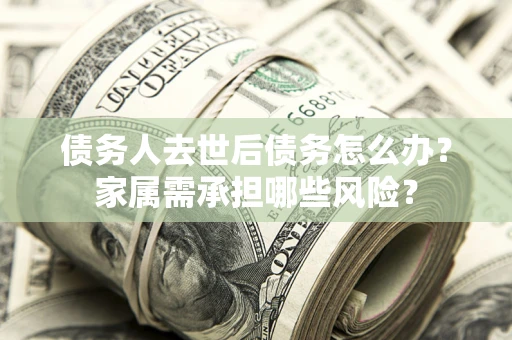 济南债务人去世后债务怎么办？家属需承担哪些风险？