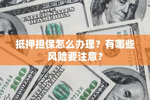 济南抵押担保怎么办理？有哪些风险要注意？