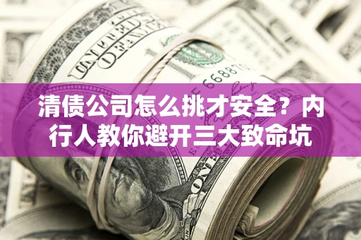 济南清债公司怎么挑才安全？内行人教你避开三大致命坑