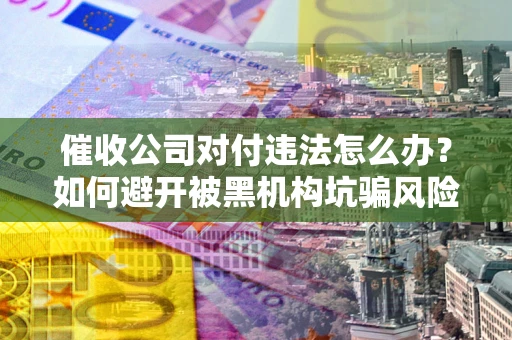 济南催收公司对付违法怎么办？如何避开被黑机构坑骗风险