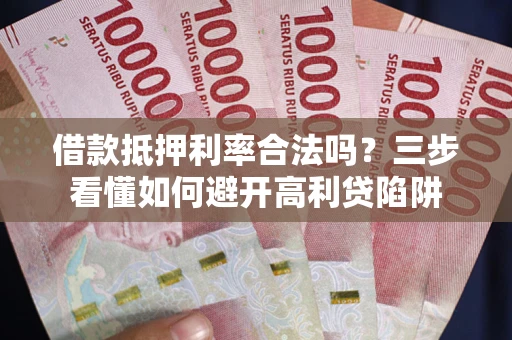 济南借款抵押利率合法吗？三步看懂如何避开高利贷陷阱