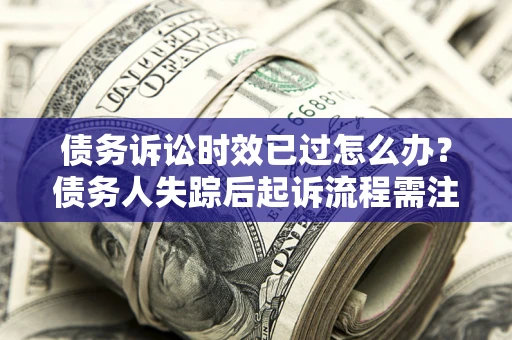 济南债务诉讼时效已过怎么办？债务人失踪后起诉流程需注意什么？