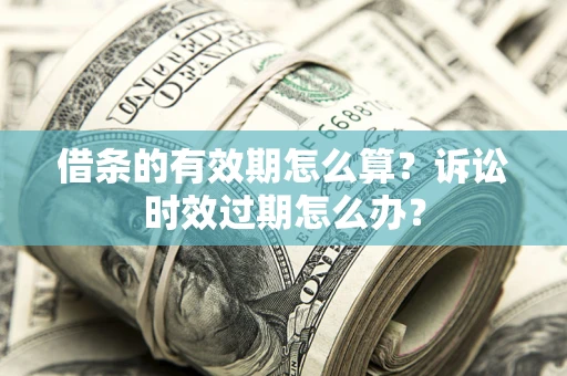 济南借条的有效期怎么算？诉讼时效过期怎么办？