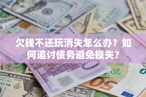 济南欠钱不还玩消失怎么办？如何追讨债务避免损失？