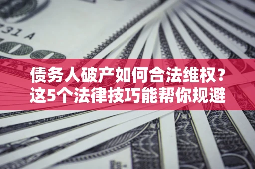济南债务人破产如何合法维权？这5个法律技巧能帮你规避风险